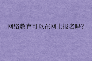 网络远程教育可以在网上报名吗？