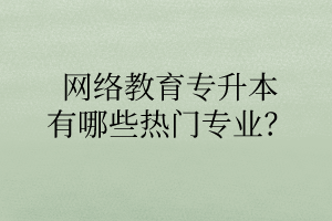 网络教育专升本有哪些热门专业？