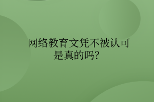 网络教育文凭不被认可是真的吗？