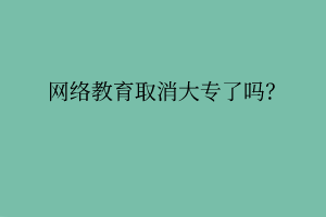 网络教育取消大专了吗？