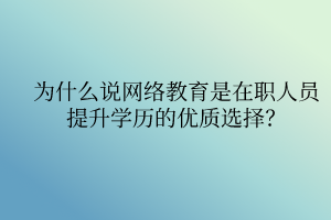 为什么说网络教育是在职人员提升学历的优质选择？