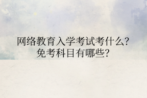 网络教育入学考试考什么？免考科目有哪些？