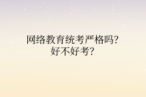 网络教育统考严格吗？好不好考？