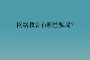 网络教育有哪些骗局？