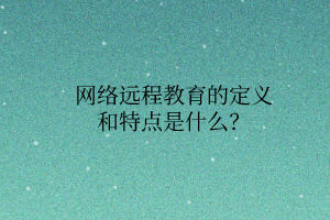 网络远程教育的定义和特点是什么？