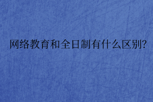 网络教育和全日制有什么区别？