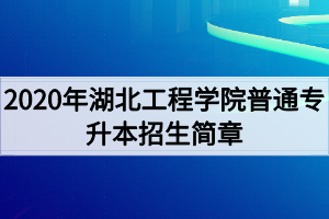 2020年湖北工程学院普通专升本招生简章