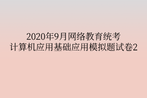 2020年9月网络教育统考计算机应用基础应用模拟题试卷2