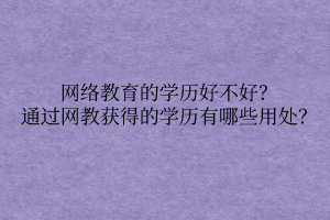 网络教育的学历好不好？通过网教获得的学历有哪些用处？