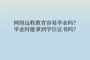 网络远程教育容易毕业吗？毕业时能拿到学位证书吗？