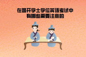 在国开学士学位英语考试中有哪些需要注意的