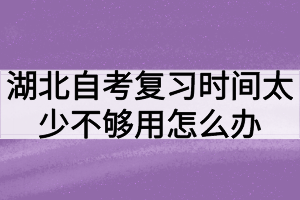 湖北自考复习时间太少不够用怎么办？