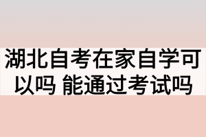 湖北自考在家自学可以吗？能通过考试吗？