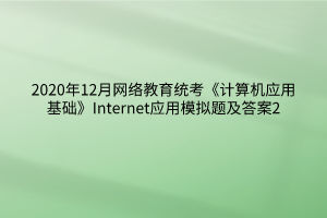 2020年12月网络教育统考《计算机应用基础》Internet应用模拟题及答案2