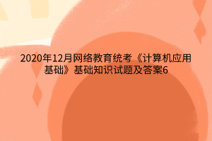 2020年12月网络教育统考《计算机应用基础》基础知识试题及答案6