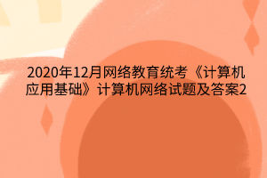 2020年12月网络教育统考《计算机应用基础》计算机网络试题及答案2