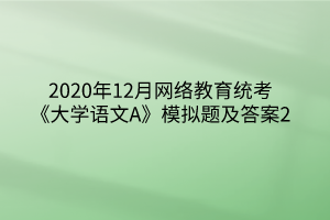 2020年12月网络教育统考《大学语文A》模拟题及答案2