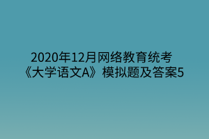 2020年12月网络教育统考《大学语文A》模拟题及答案5