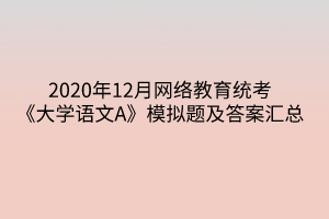 2020年12月网络教育统考《大学语文A》模拟题及答案汇总