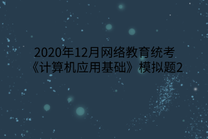 2020年12月网络教育统考《计算机应用基础》模拟题2