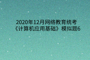 2020年12月网络教育统考《计算机应用基础》模拟题6