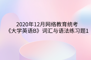 2020年12月网络教育统考《大学英语B》词汇与语法练习题1