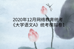 2020年12月网络教育统考《大学语文A》统考模拟卷1