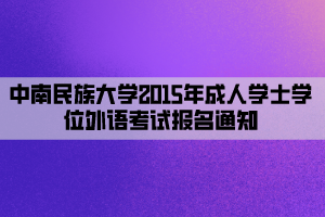 中南民族大学2015年成人学士学位外语考试报名通知