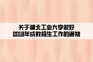 关于湖北工业大学做好2018年成教招生工作的通知