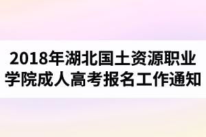 2018年湖北国土资源职业学院成人高考报名工作的通知