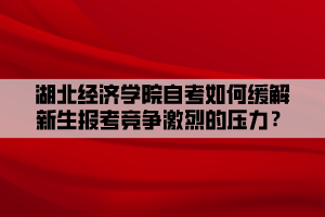 湖北经济学院自考如何缓解新生报考竞争激烈的压力？