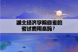 湖北经济学院自考的考试费用高吗？