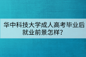 华中科技大学成人高考毕业后就业前景怎样？