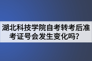 湖北科技学院自考转考后准考证号会发生变化吗？