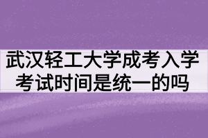 武汉轻工大学成人高考入学考试时间是统一的吗