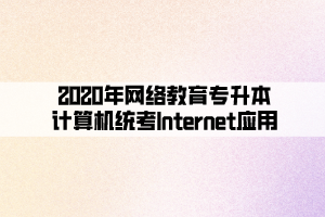 2020年网络教育专升本计算机统考Internet应用