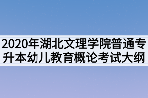 2020年湖北文理学院普通专升本幼儿教育概论考试大纲