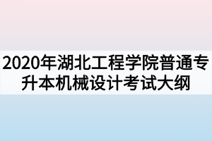 2020年湖北工程学院普通专升本机械设计考试大纲