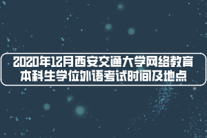 2020年12月西安交通大学网络教育本科生学位外语考试时间及地点