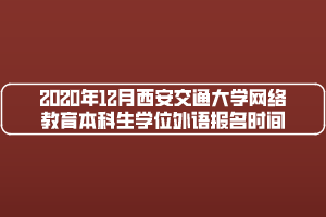 2020年12月西安交通大学网络教育本科生学位外语报名时间