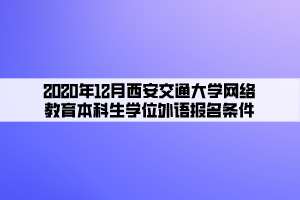 2020年12月西安交通大学网络教育本科生学位外语报名条件