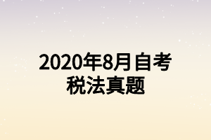 2020年8月自考税法真题