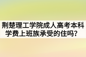 荆楚理工学院成人高考本科学费上班族承受的住吗？