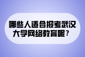 哪些人适合报考武汉大学网络教育呢？