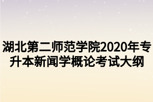 湖北第二师范学院2020年专升本新闻学概论考试大纲