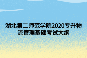 湖北第二师范学院2020专升物流管理基础考试大纲