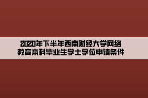 2020年下半年西南财经大学网络教育本科毕业生学士学位申请条件