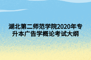 湖北第二师范学院2020年专升本广告学概论考试大纲