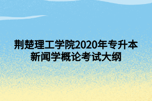 荆楚理工学院2020年专升本新闻学概论考试大纲