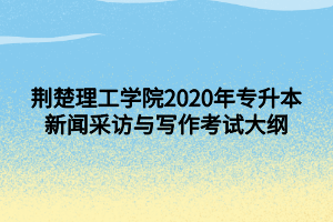 荆楚理工学院2020年专升本新闻采访与写作考试大纲